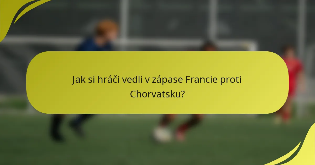 Jak si hráči vedli v zápase Francie proti Chorvatsku?