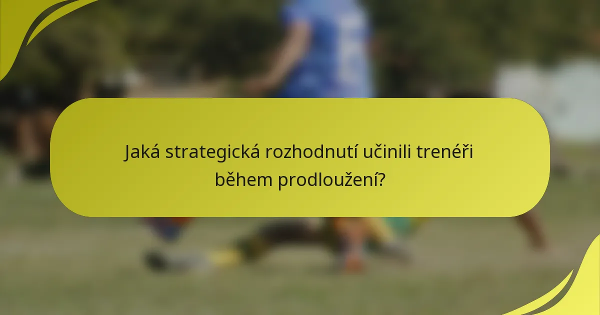 Jaká strategická rozhodnutí učinili trenéři během prodloužení?
