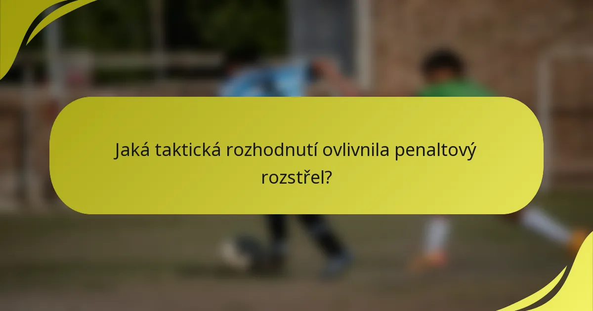 Jaká taktická rozhodnutí ovlivnila penaltový rozstřel?