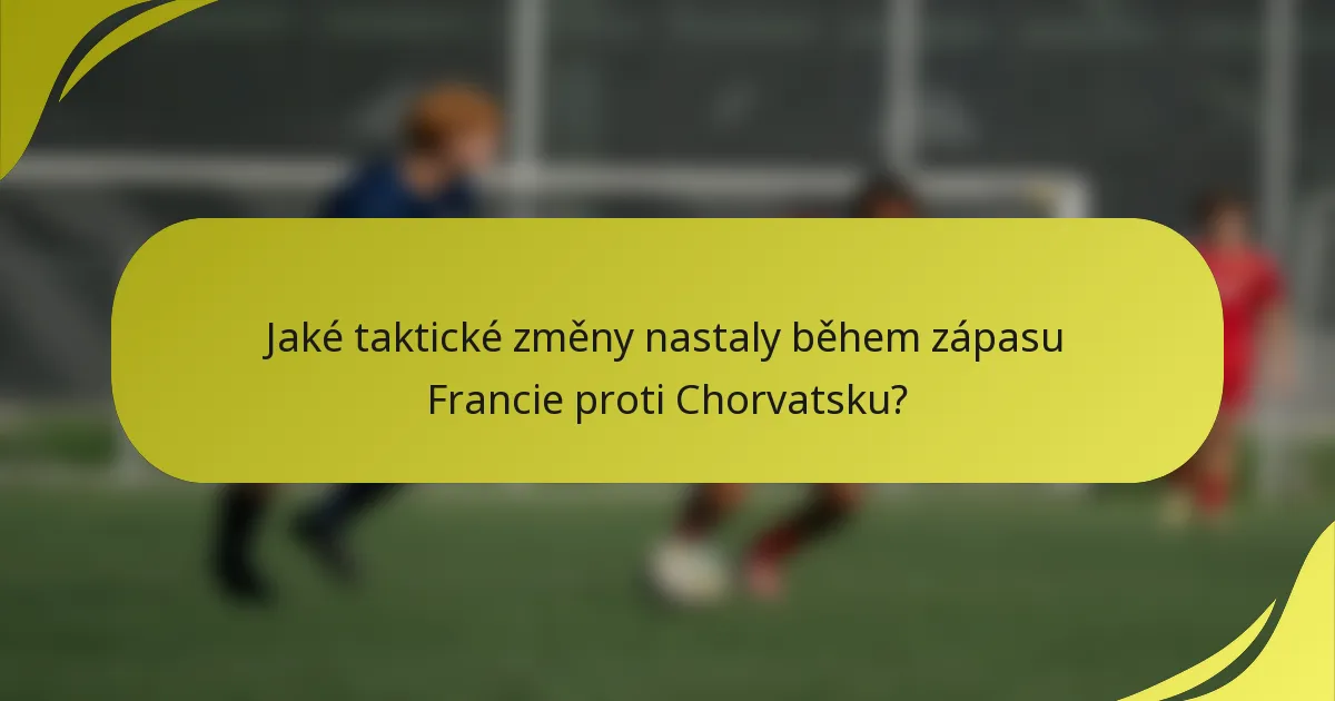Jaké taktické změny nastaly během zápasu Francie proti Chorvatsku?